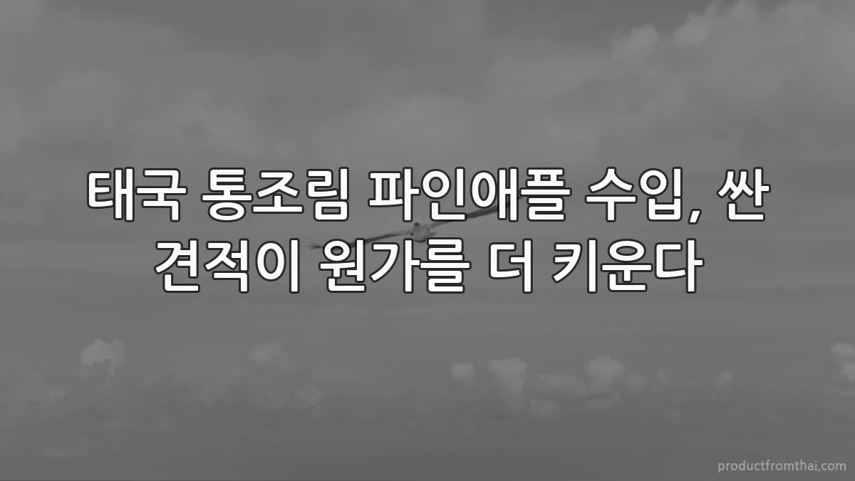태국 통조림 파인애플 수입, 싼 견적이 원가를 더 키운다