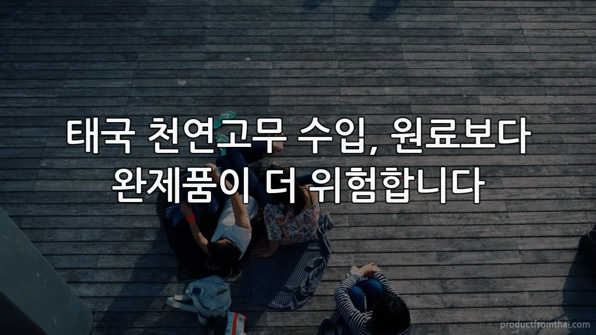 태국 천연고무 수입, 원료보다 완제품이 더 위험합니다