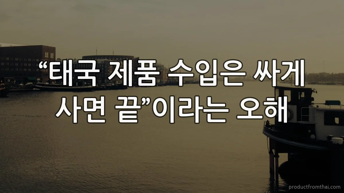 “태국 제품 수입은 싸게 사면 끝”이라는 오해