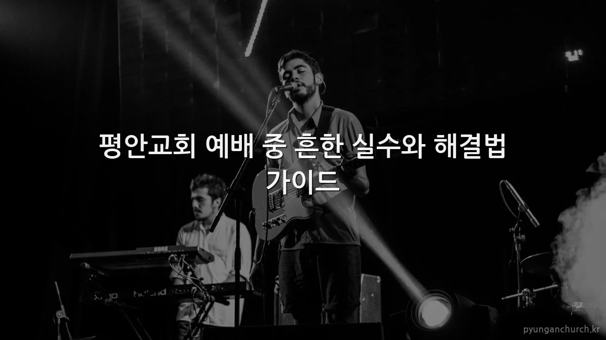 평안교회 예배 중 흔한 실수와 해결법 가이드