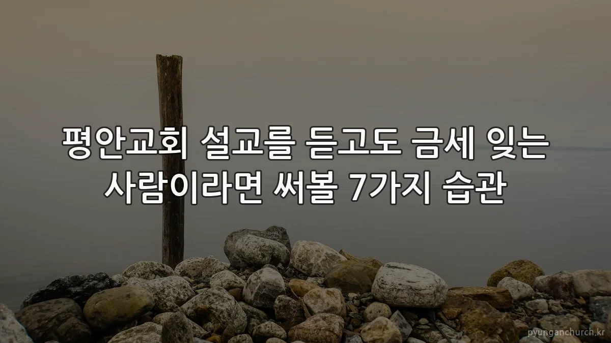 평안교회 설교를 듣고도 금세 잊는 사람이라면 써볼 7가지 습관
