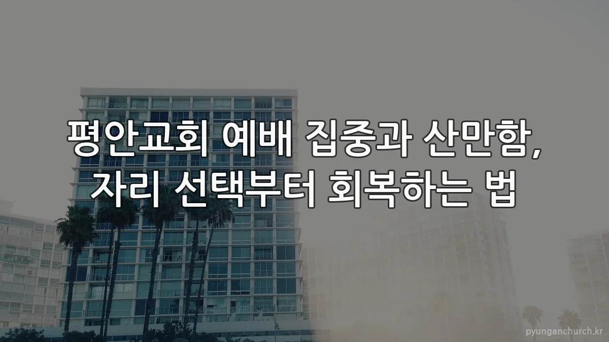평안교회 예배 집중과 산만함, 자리 선택부터 회복하는 법