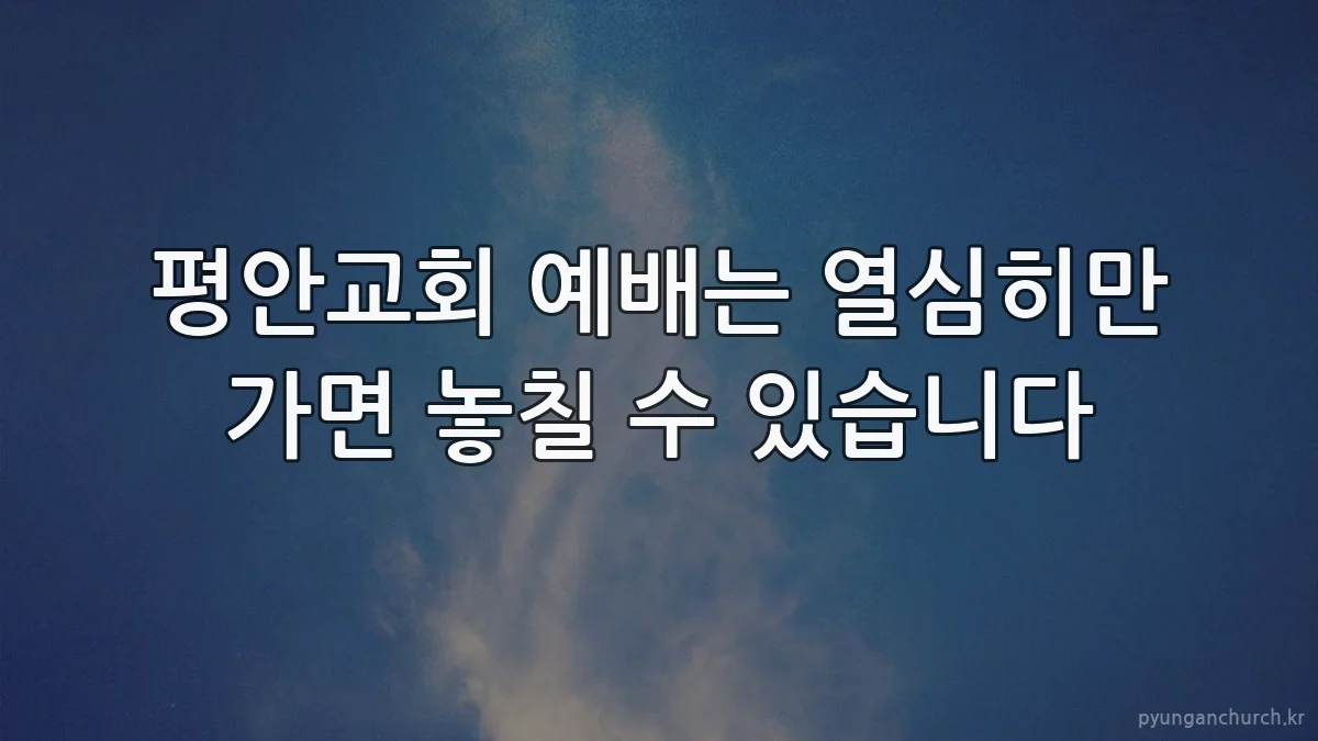 평안교회 예배는 열심히만 가면 놓칠 수 있습니다