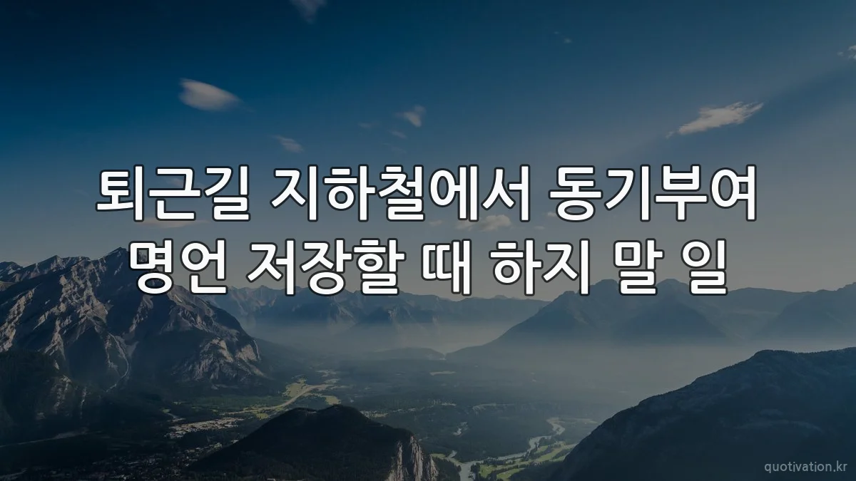 퇴근길 지하철에서 동기부여 명언 저장할 때 하지 말 일
