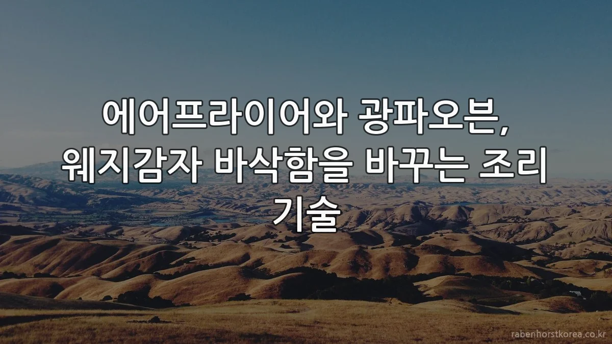 에어프라이어와 광파오븐, 웨지감자 바삭함을 바꾸는 조리 기술