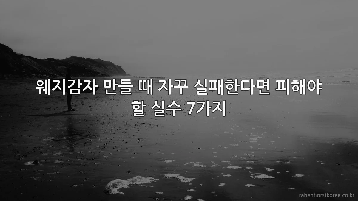 웨지감자 만들 때 자꾸 실패한다면 피해야 할 실수 7가지