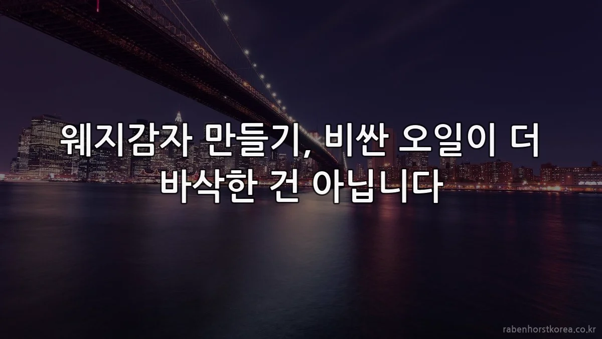 웨지감자 만들기, 비싼 오일이 더 바삭한 건 아닙니다