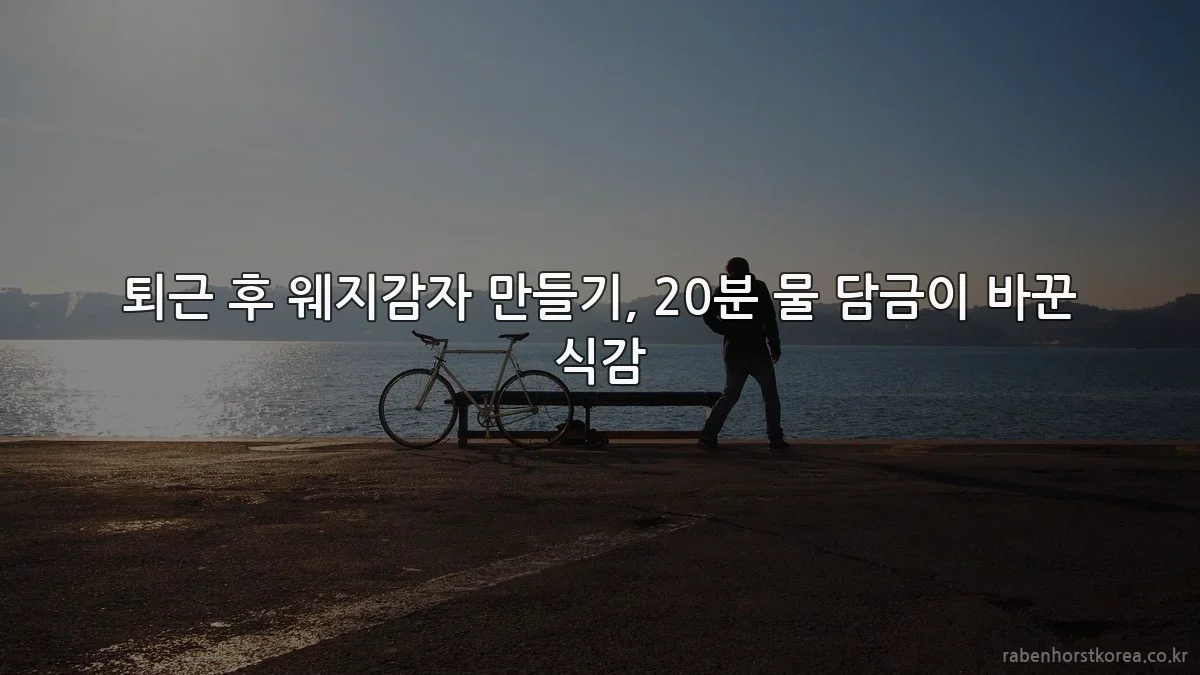 퇴근 후 웨지감자 만들기, 20분 물 담금이 바꾼 식감