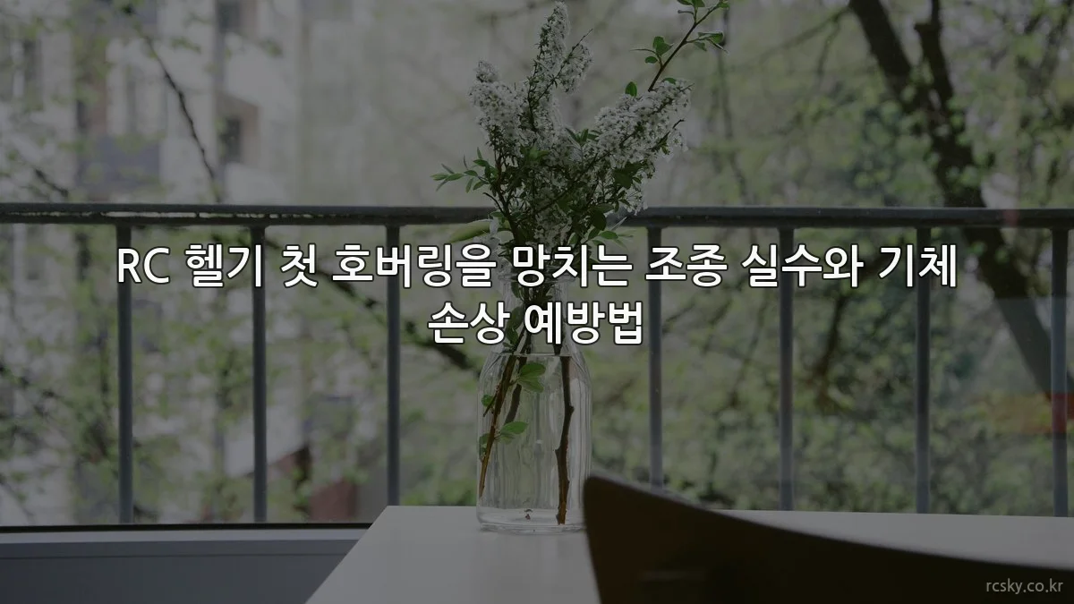 RC 헬기 첫 호버링을 망치는 조종 실수와 기체 손상 예방법
