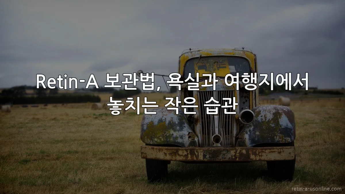 Retin-A 보관법, 욕실과 여행지에서 놓치는 작은 습관