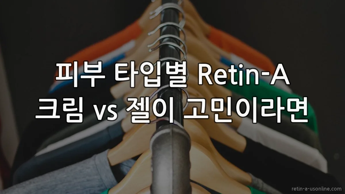 피부 타입별 Retin-A 크림 vs 젤이 고민이라면
