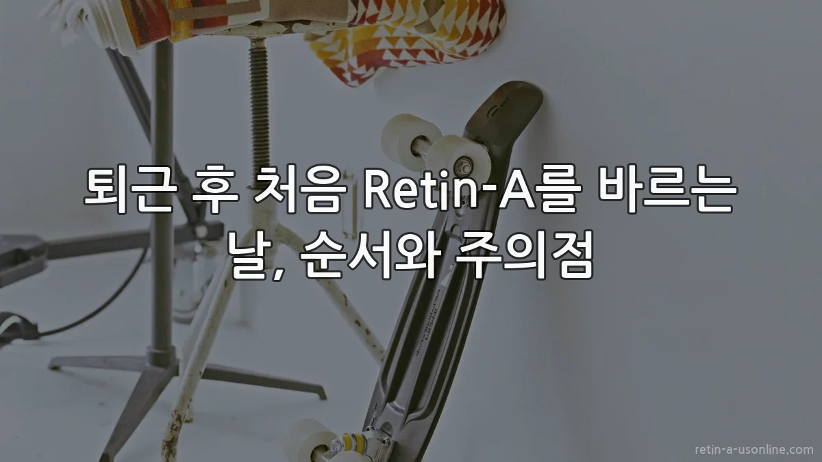 퇴근 후 처음 Retin-A를 바르는 날, 순서와 주의점