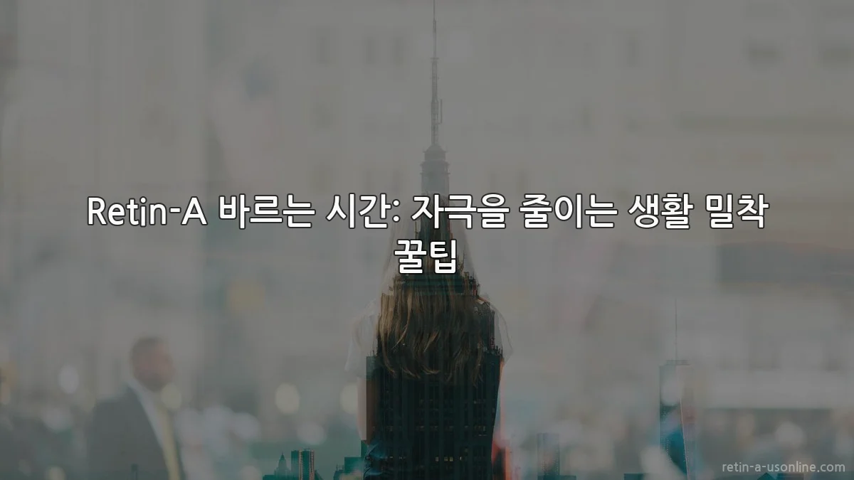 Retin-A 바르는 시간: 자극을 줄이는 생활 밀착 꿀팁