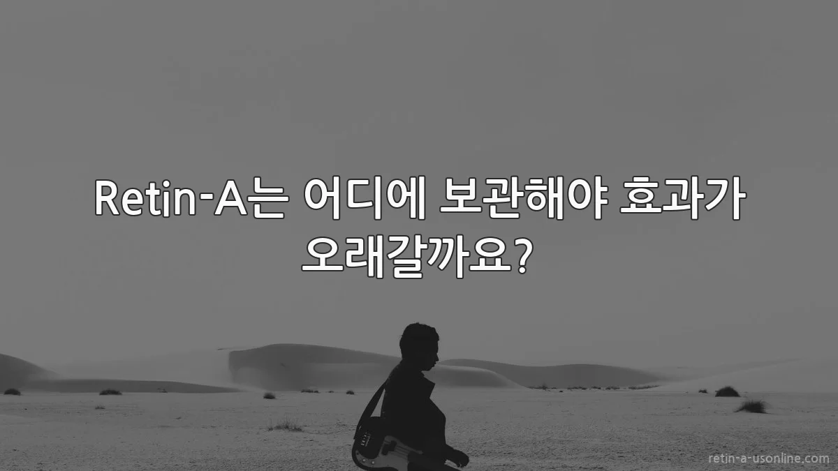 Retin-A는 어디에 보관해야 효과가 오래갈까요?