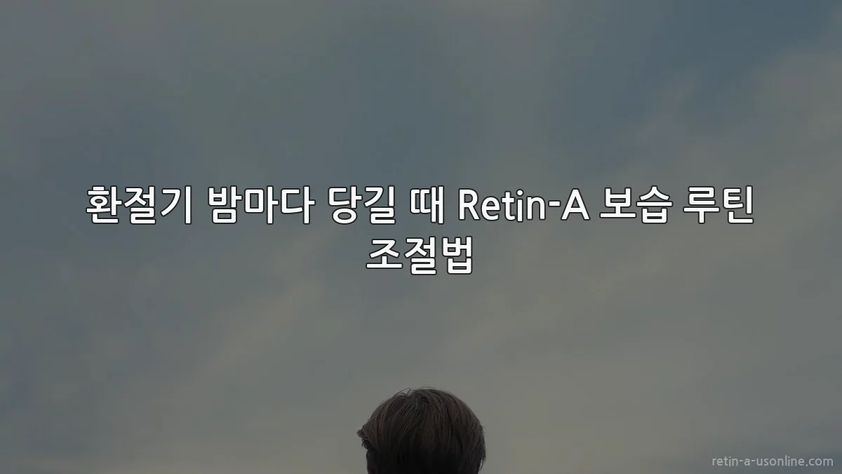 환절기 밤마다 당길 때 Retin-A 보습 루틴 조절법