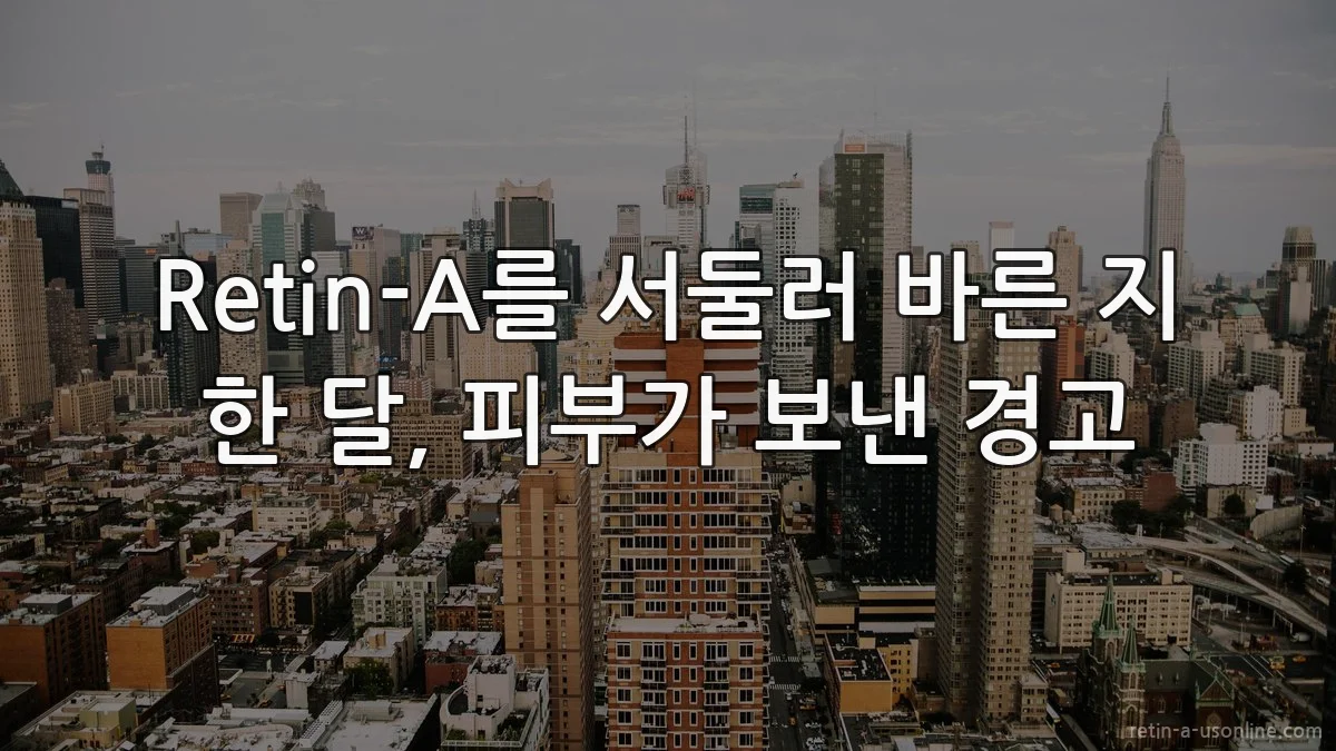 Retin-A를 서둘러 바른 지 한 달, 피부가 보낸 경고