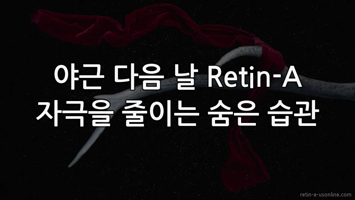야근 다음 날 Retin-A 자극을 줄이는 숨은 습관
