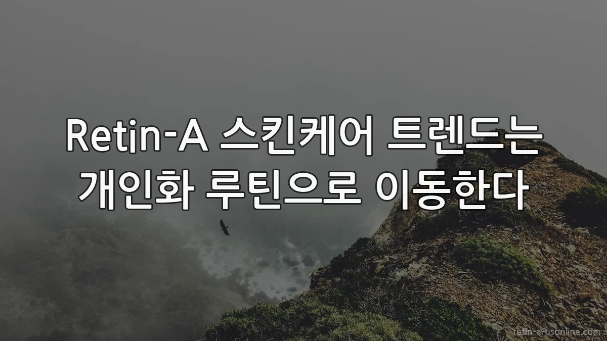 Retin-A 스킨케어 트렌드는 개인화 루틴으로 이동한다