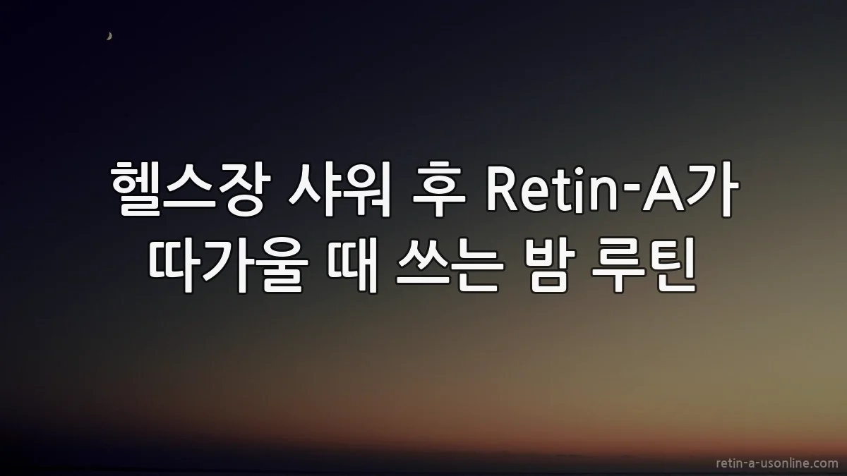헬스장 샤워 후 Retin-A가 따가울 때 쓰는 밤 루틴