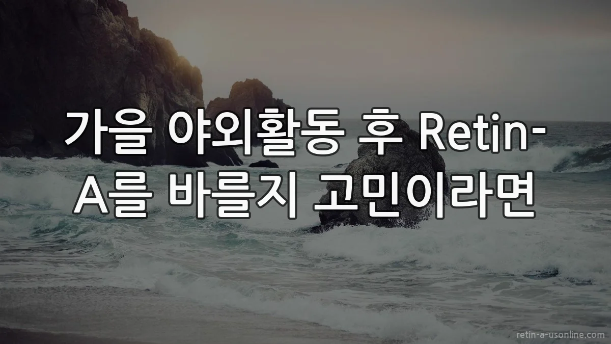 가을 야외활동 후 Retin-A를 바를지 고민이라면