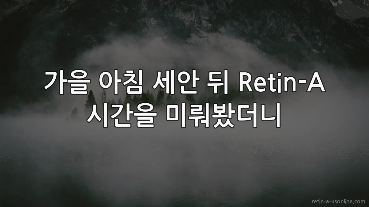 가을 아침 세안 뒤 Retin-A 시간을 미뤄봤더니