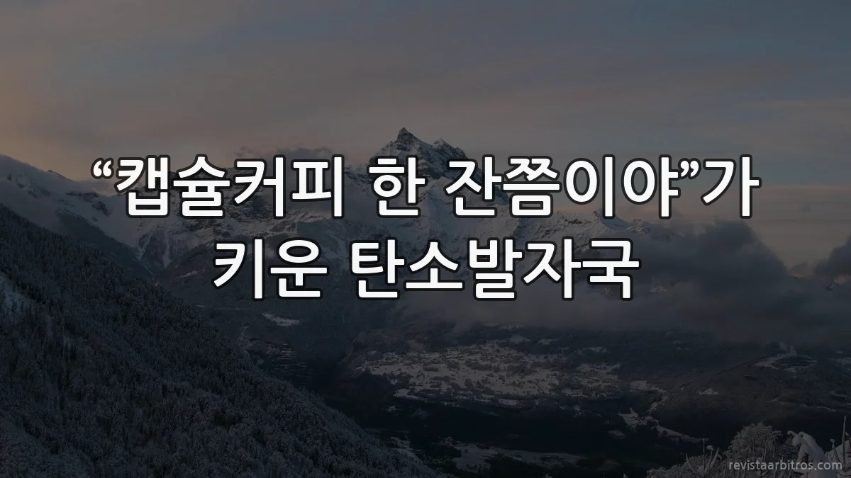 “캡슐커피 한 잔쯤이야”가 키운 탄소발자국