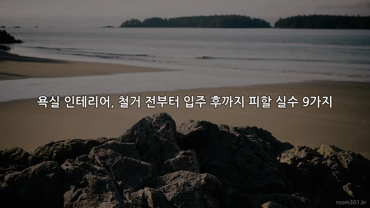 욕실 인테리어, 철거 전부터 입주 후까지 피할 실수 9가지