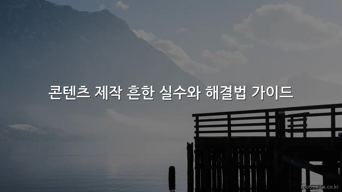 콘텐츠 제작 흔한 실수와 해결법 가이드