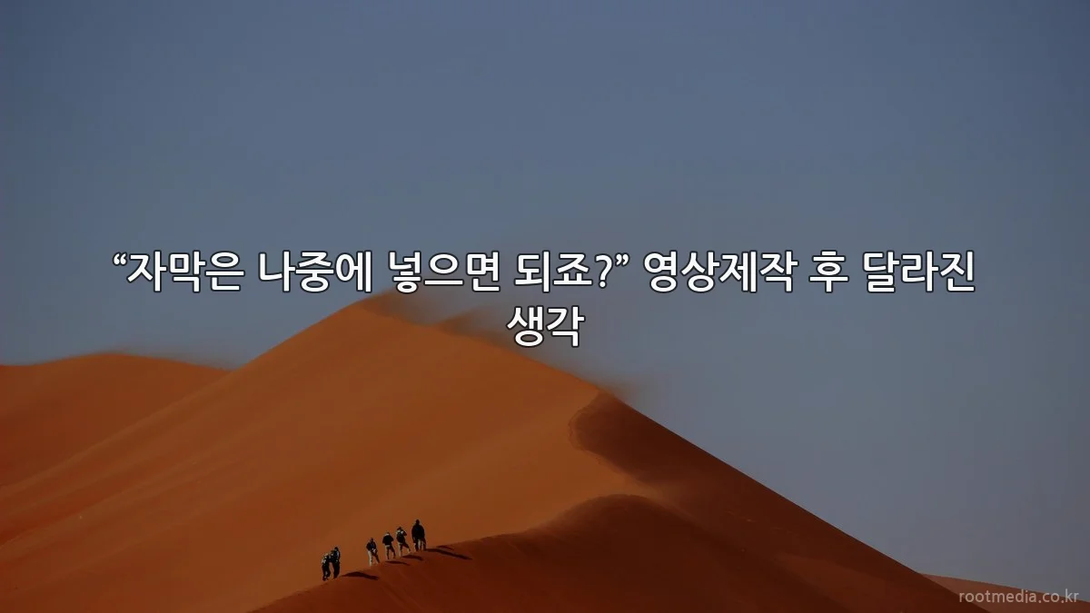 “자막은 나중에 넣으면 되죠?” 영상제작 후 달라진 생각