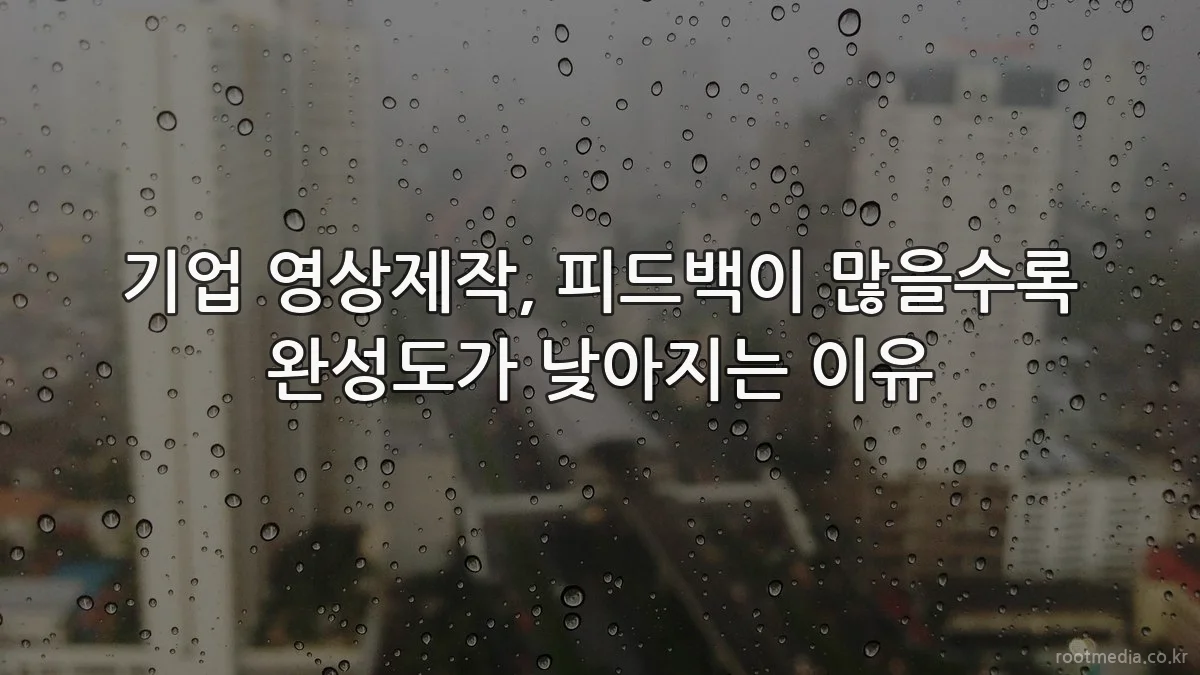 기업 영상제작, 피드백이 많을수록 완성도가 낮아지는 이유