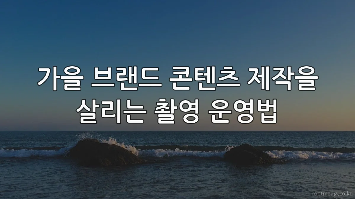 가을 브랜드 콘텐츠 제작을 살리는 촬영 운영법