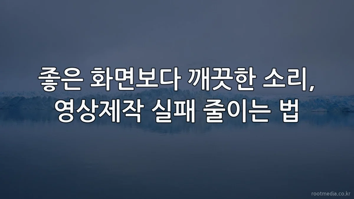 좋은 화면보다 깨끗한 소리, 영상제작 실패 줄이는 법