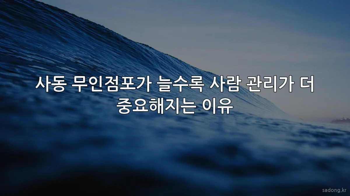 사동 무인점포가 늘수록 사람 관리가 더 중요해지는 이유