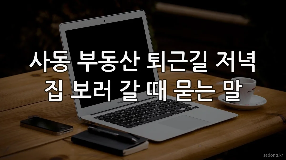 사동 부동산 퇴근길 저녁 집 보러 갈 때 묻는 말
