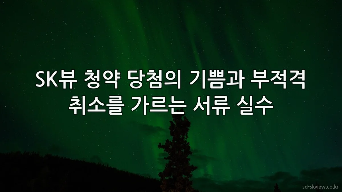 SK뷰 청약 당첨의 기쁨과 부적격 취소를 가르는 서류 실수