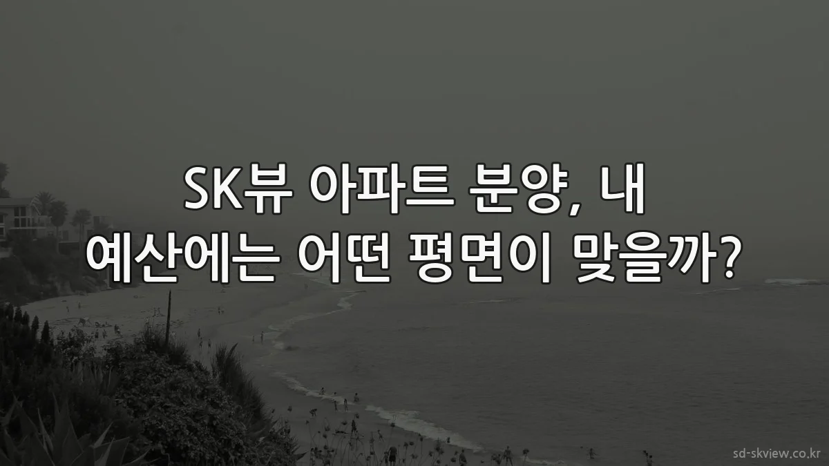 SK뷰 아파트 분양, 내 예산에는 어떤 평면이 맞을까?
