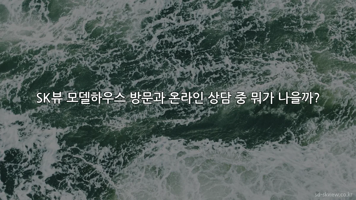 SK뷰 모델하우스 방문과 온라인 상담 중 뭐가 나을까?