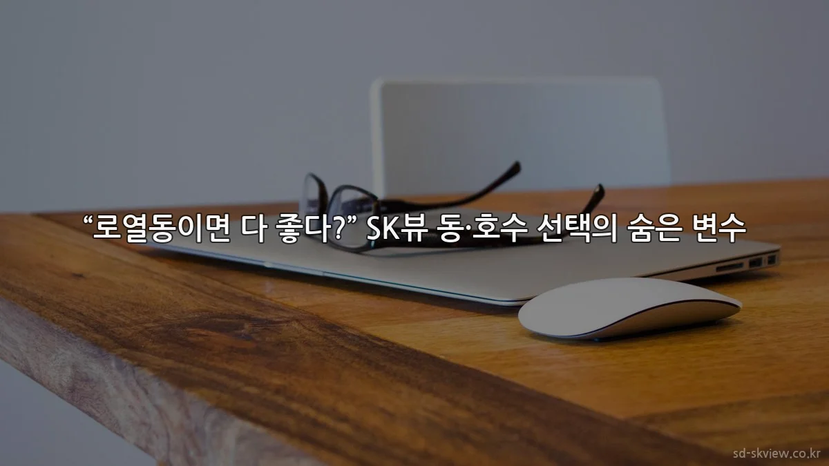 “로열동이면 다 좋다?” SK뷰 동·호수 선택의 숨은 변수