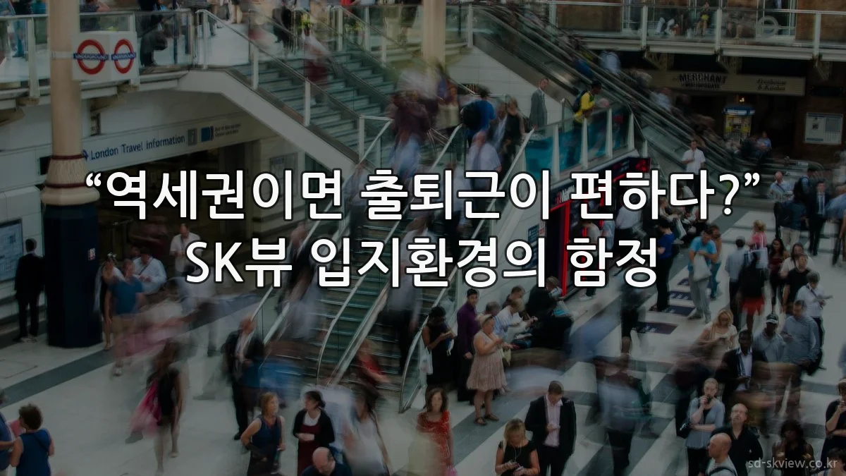 “역세권이면 출퇴근이 편하다?” SK뷰 입지환경의 함정