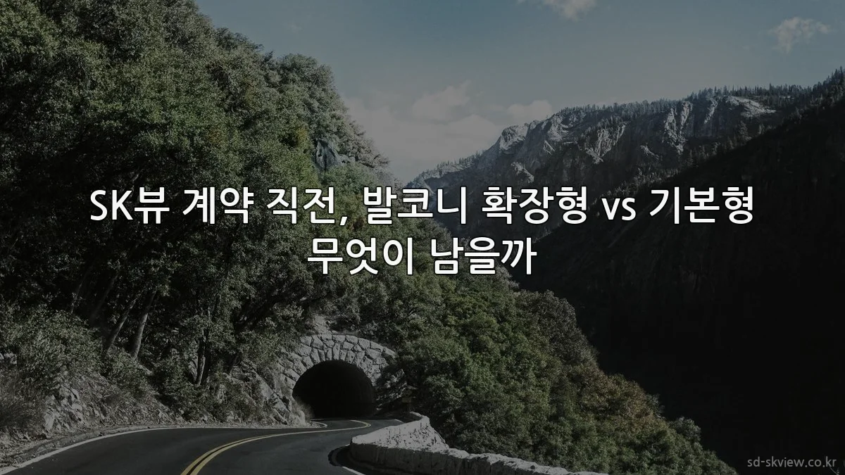 SK뷰 계약 직전, 발코니 확장형 vs 기본형 무엇이 남을까