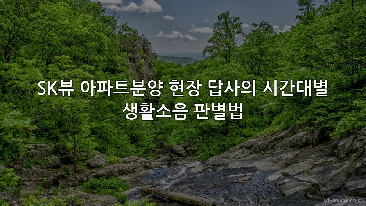SK뷰 아파트분양 현장 답사의 시간대별 생활소음 판별법
