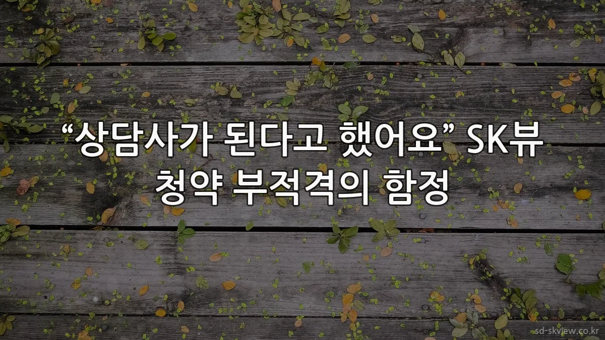 “상담사가 된다고 했어요” SK뷰 청약 부적격의 함정