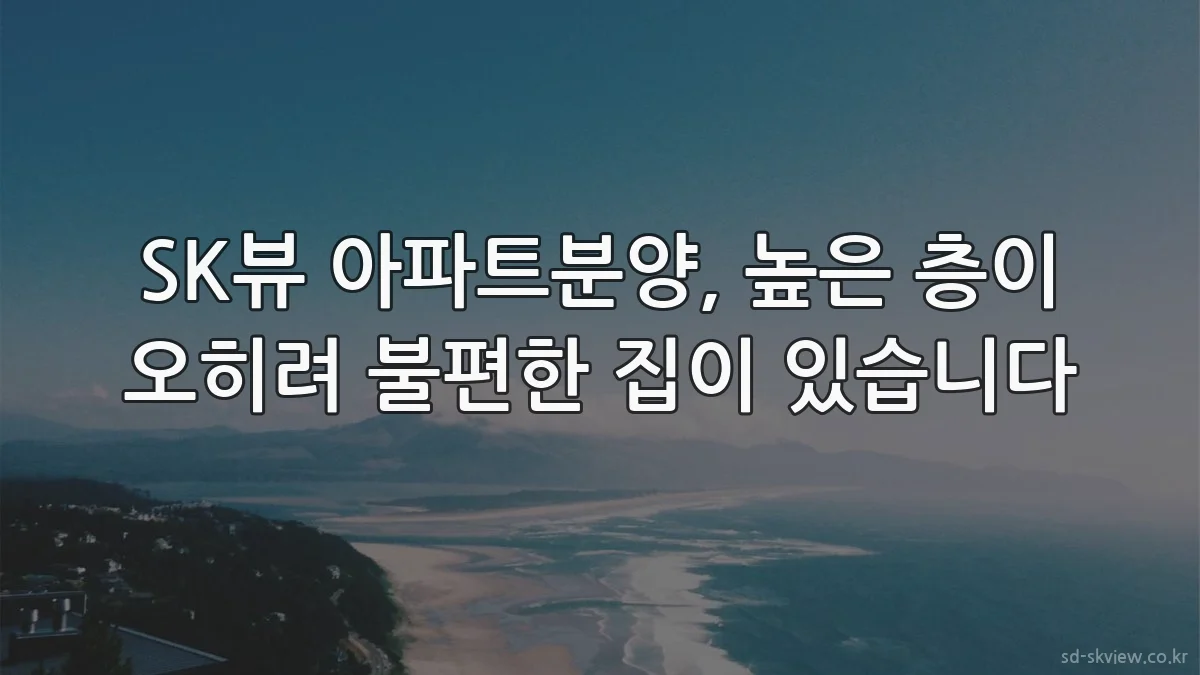 SK뷰 아파트분양, 높은 층이 오히려 불편한 집이 있습니다