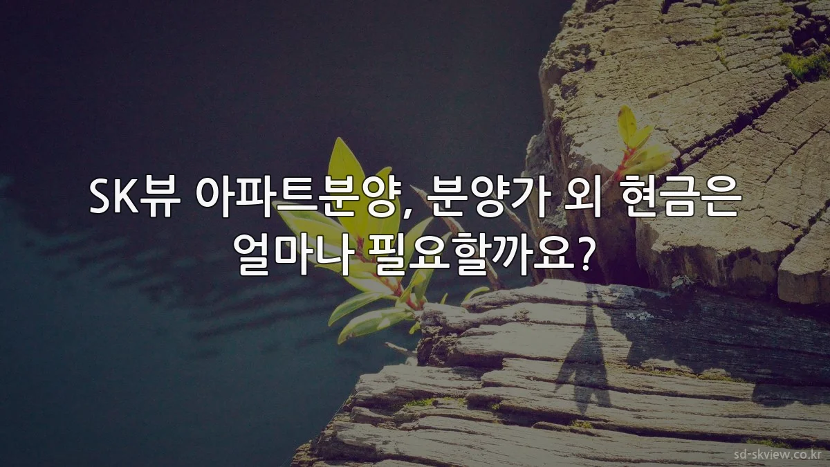 SK뷰 아파트분양, 분양가 외 현금은 얼마나 필요할까요?