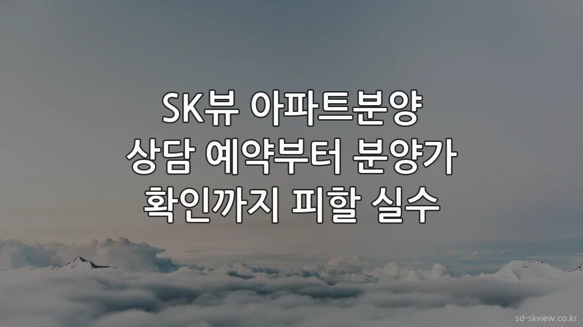SK뷰 아파트분양 상담 예약부터 분양가 확인까지 피할 실수