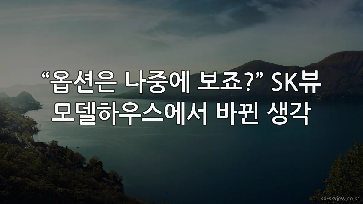 “옵션은 나중에 보죠?” SK뷰 모델하우스에서 바뀐 생각