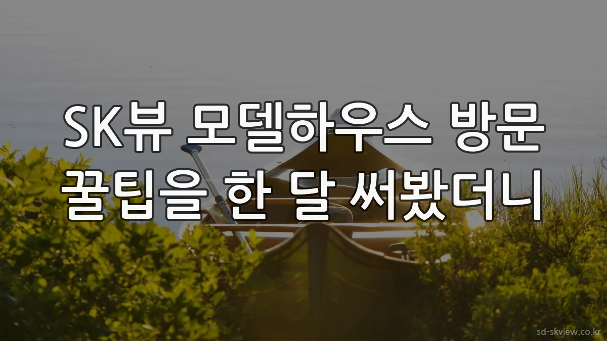 SK뷰 모델하우스 방문 꿀팁을 한 달 써봤더니