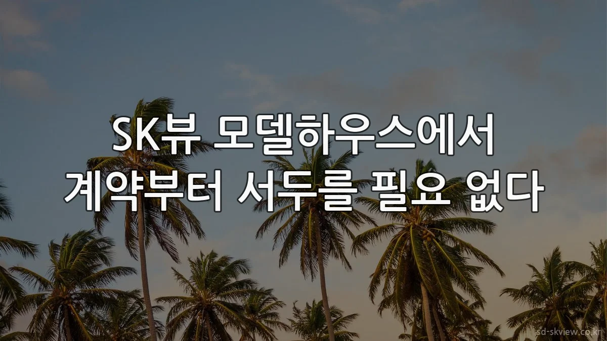 SK뷰 모델하우스에서 계약부터 서두를 필요 없다
