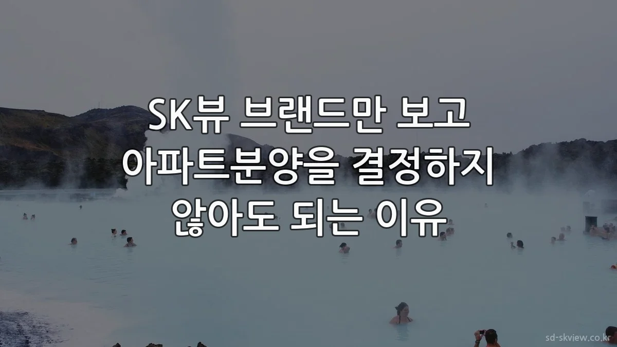 SK뷰 브랜드만 보고 아파트분양을 결정하지 않아도 되는 이유