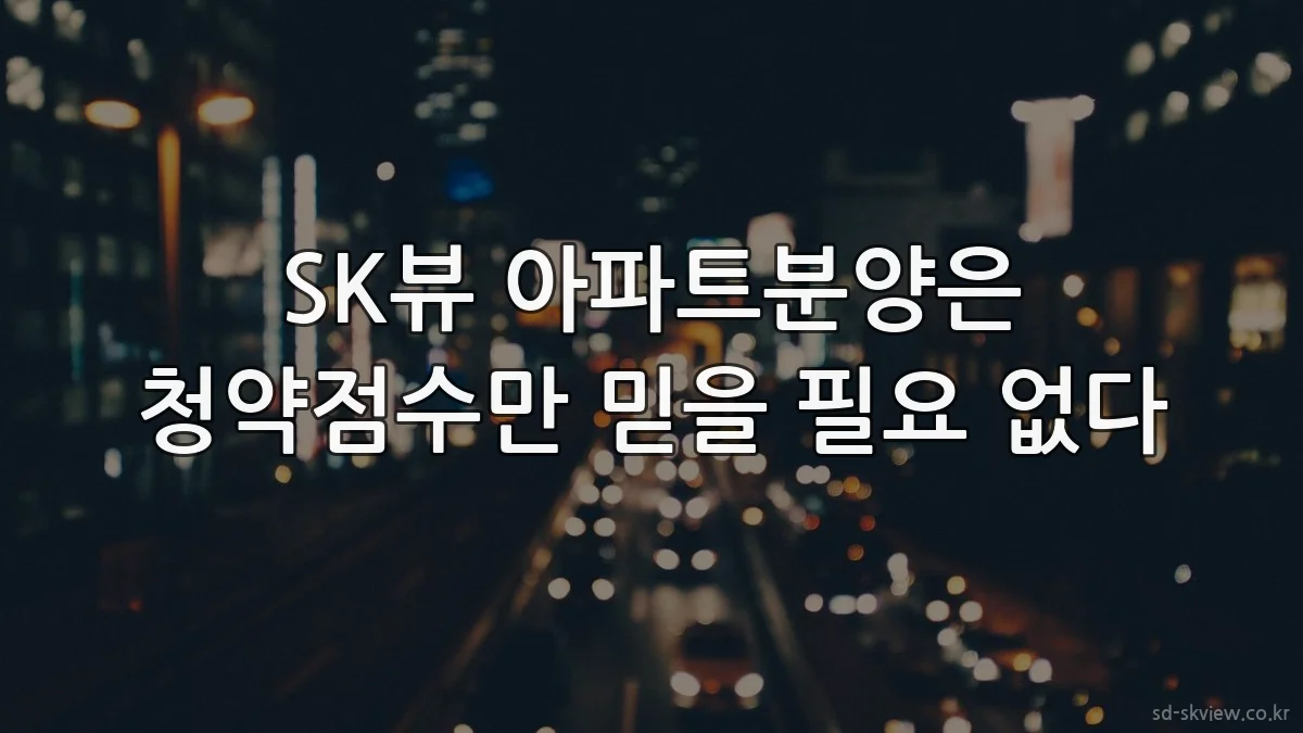SK뷰 아파트분양은 청약점수만 믿을 필요 없다